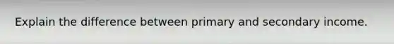 Explain the difference between primary and secondary income.
