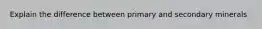 Explain the difference between primary and secondary minerals