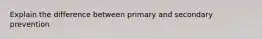 Explain the difference between primary and secondary prevention