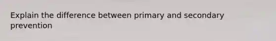 Explain the difference between primary and secondary prevention