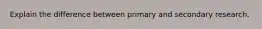 Explain the difference between primary and secondary research.