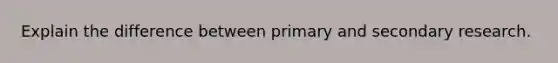 Explain the difference between primary and secondary research.