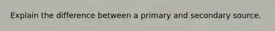 Explain the difference between a primary and secondary source.