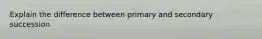 Explain the difference between primary and secondary succession