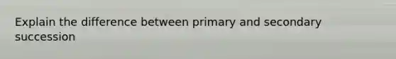 Explain the difference between primary and secondary succession