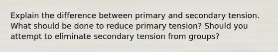 Explain the difference between primary and secondary tension. What should be done to reduce primary tension? Should you attempt to eliminate secondary tension from groups?