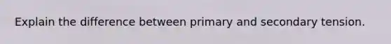 Explain the difference between primary and secondary tension.