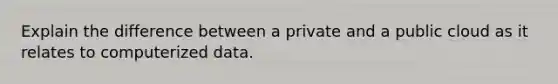 Explain the difference between a private and a public cloud as it relates to computerized data.