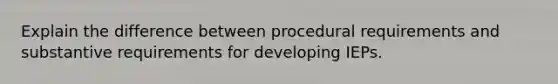 Explain the difference between procedural requirements and substantive requirements for developing IEPs.