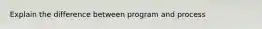 Explain the difference between program and process