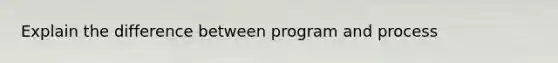 Explain the difference between program and process