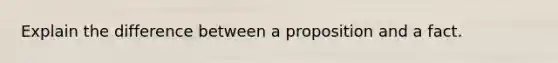 Explain the difference between a proposition and a fact.