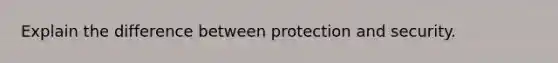 Explain the difference between protection and security.