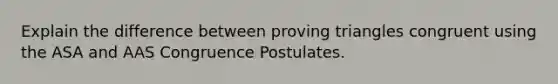 Explain the difference between proving triangles congruent using the ASA and AAS Congruence Postulates.