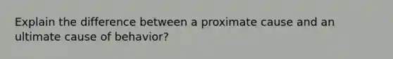 Explain the difference between a proximate cause and an ultimate cause of behavior?