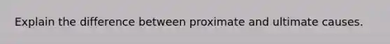 Explain the difference between proximate and ultimate causes.