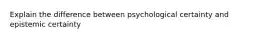 Explain the difference between psychological certainty and epistemic certainty