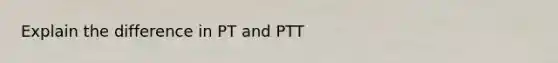 Explain the difference in PT and PTT