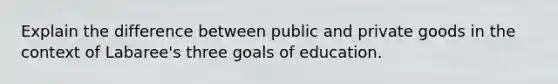 Explain the difference between public and private goods in the context of Labaree's three goals of education.