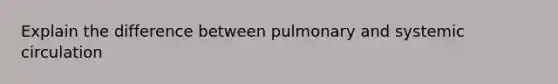 Explain the difference between pulmonary and systemic circulation