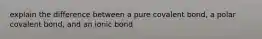 explain the difference between a pure covalent bond, a polar covalent bond, and an ionic bond