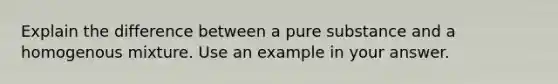 Explain the difference between a pure substance and a homogenous mixture. Use an example in your answer.