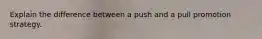 Explain the difference between a push and a pull promotion strategy.