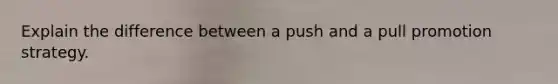 Explain the difference between a push and a pull promotion strategy.