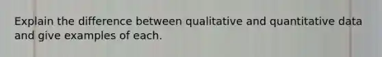 Explain the difference between qualitative and quantitative data and give examples of each.