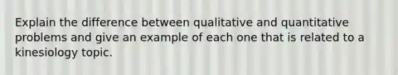 Explain the difference between qualitative and quantitative problems and give an example of each one that is related to a kinesiology topic.