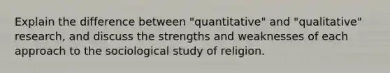 Explain the difference between "quantitative" and "qualitative" research, and discuss the strengths and weaknesses of each approach to the sociological study of religion.