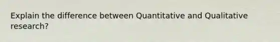 Explain the difference between Quantitative and Qualitative research?