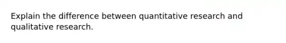 Explain the difference between quantitative research and qualitative research.