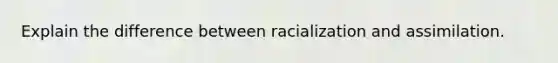 Explain the difference between racialization and assimilation.