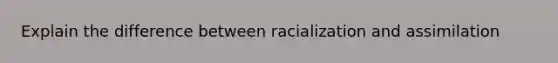 Explain the difference between racialization and assimilation