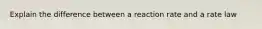 Explain the difference between a reaction rate and a rate law
