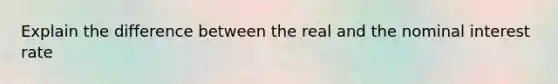 Explain the difference between the real and the nominal interest rate