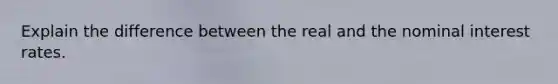 Explain the difference between the real and the nominal interest rates.
