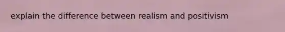 explain the difference between realism and positivism