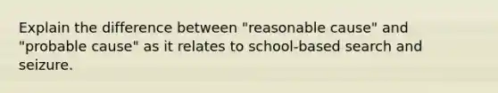 Explain the difference between "reasonable cause" and "probable cause" as it relates to school-based search and seizure.