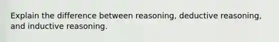 Explain the difference between reasoning, deductive reasoning, and inductive reasoning.