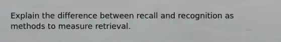 Explain the difference between recall and recognition as methods to measure retrieval.