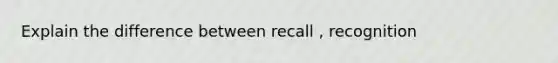 Explain the difference between recall , recognition