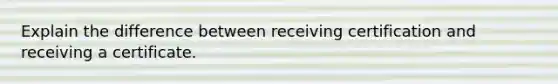 Explain the difference between receiving certification and receiving a certificate.