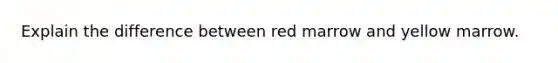 Explain the difference between red marrow and yellow marrow.