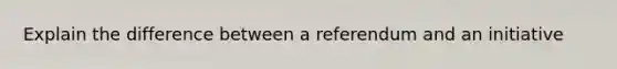 Explain the difference between a referendum and an initiative