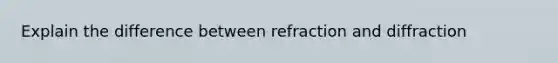 Explain the difference between refraction and diffraction