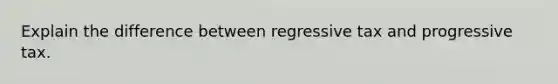 Explain the difference between regressive tax and progressive tax.