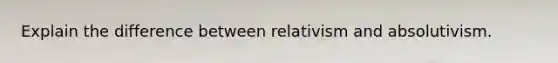 Explain the difference between relativism and absolutivism.