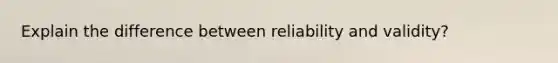 Explain the difference between reliability and validity?